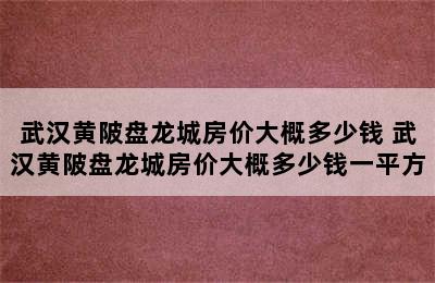 武汉黄陂盘龙城房价大概多少钱 武汉黄陂盘龙城房价大概多少钱一平方